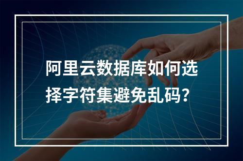 阿里云数据库如何选择字符集避免乱码？