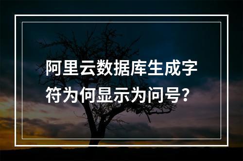 阿里云数据库生成字符为何显示为问号？