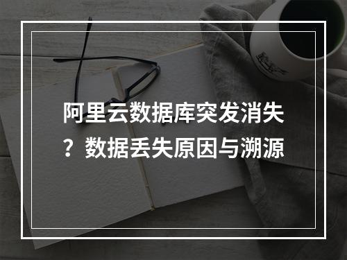 阿里云数据库突发消失？数据丢失原因与溯源