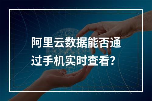 阿里云数据能否通过手机实时查看？
