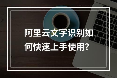 阿里云文字识别如何快速上手使用？