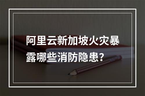 阿里云新加坡火灾暴露哪些消防隐患？
