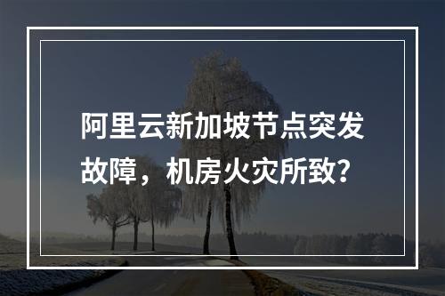 阿里云新加坡节点突发故障，机房火灾所致？