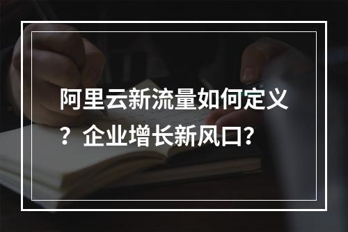 阿里云新流量如何定义？企业增长新风口？