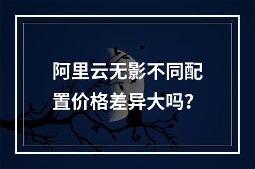 阿里云无影不同配置价格差异大吗？