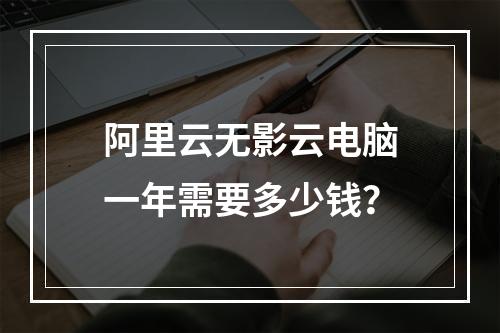 阿里云无影云电脑一年需要多少钱？