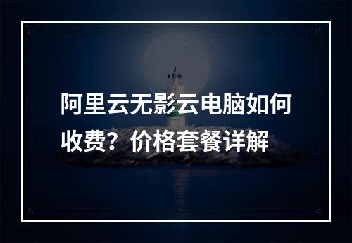阿里云无影云电脑如何收费？价格套餐详解