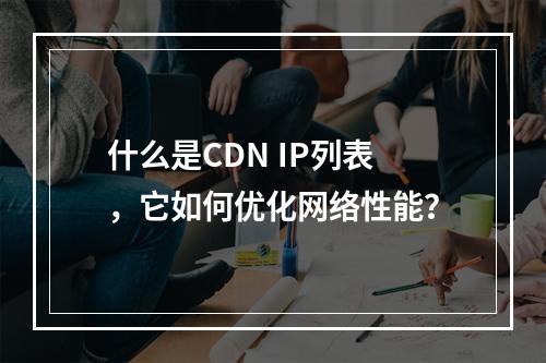 什么是CDN IP列表,它如何优化网络性能?