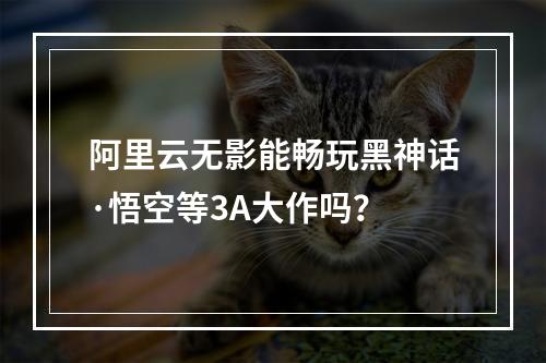 阿里云无影能畅玩黑神话·悟空等3A大作吗？