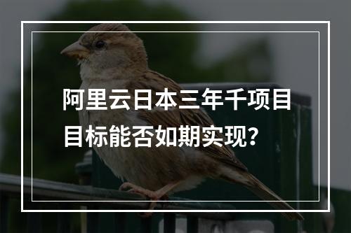 阿里云日本三年千项目目标能否如期实现？