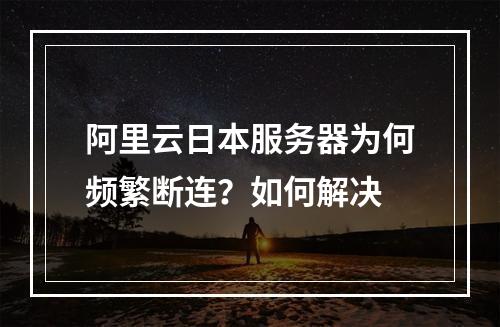 阿里云日本服务器为何频繁断连？如何解决