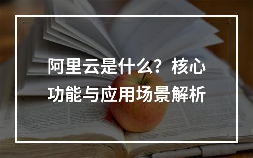阿里云是什么？核心功能与应用场景解析