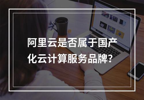 阿里云是否属于国产化云计算服务品牌？