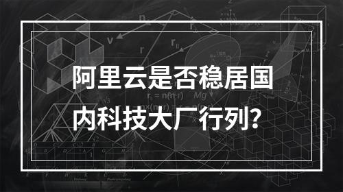 阿里云是否稳居国内科技大厂行列？