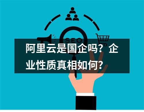 阿里云是国企吗？企业性质真相如何？