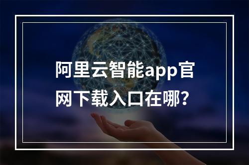 阿里云智能app官网下载入口在哪？