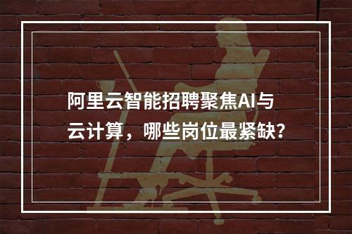 阿里云智能招聘聚焦AI与云计算，哪些岗位最紧缺？