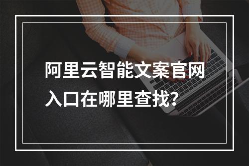 阿里云智能文案官网入口在哪里查找？