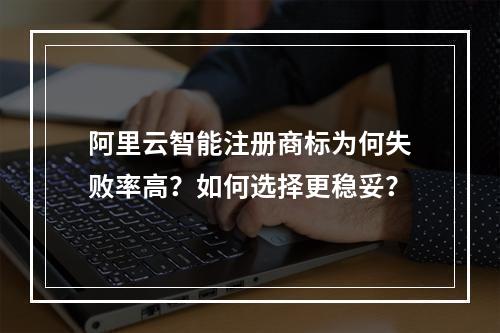 阿里云智能注册商标为何失败率高？如何选择更稳妥？
