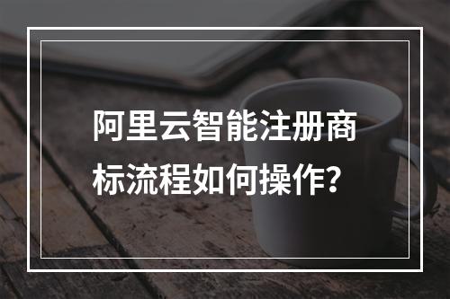 阿里云智能注册商标流程如何操作？