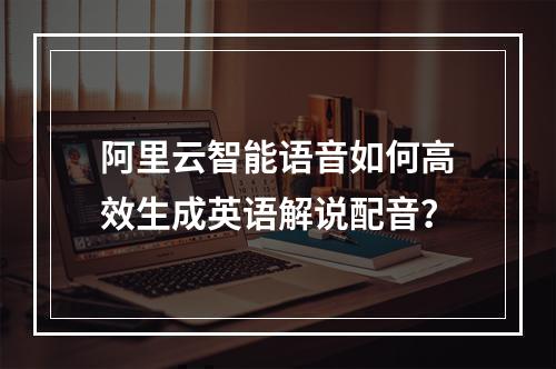 阿里云智能语音如何高效生成英语解说配音？
