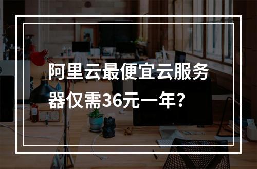 阿里云最便宜云服务器仅需36元一年？