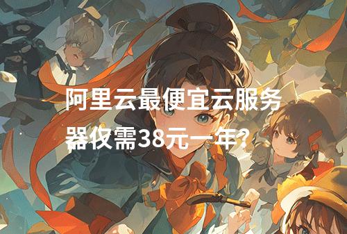 阿里云最便宜云服务器仅需38元一年？