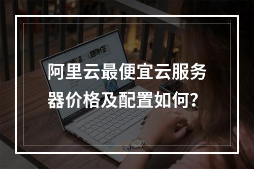 阿里云最便宜云服务器价格及配置如何？