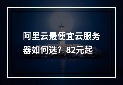 阿里云最便宜云服务器如何选？82元起