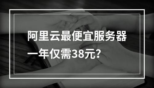 阿里云最便宜服务器一年仅需38元？
