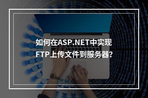 如何在ASP.NET中实现FTP上传文件到服务器?