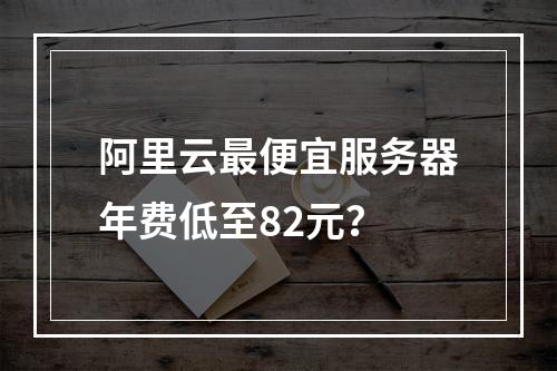 阿里云最便宜服务器年费低至82元？
