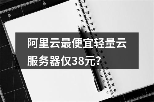 阿里云最便宜轻量云服务器仅38元？