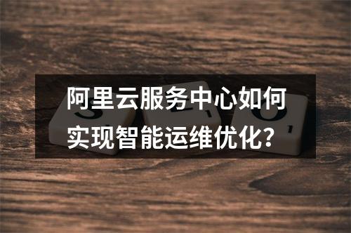 阿里云服务中心如何实现智能运维优化？