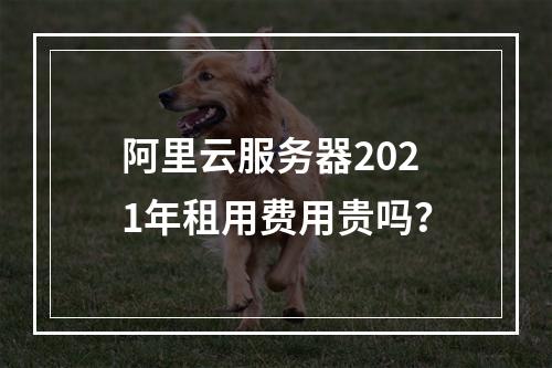 阿里云服务器2021年租用费用贵吗？