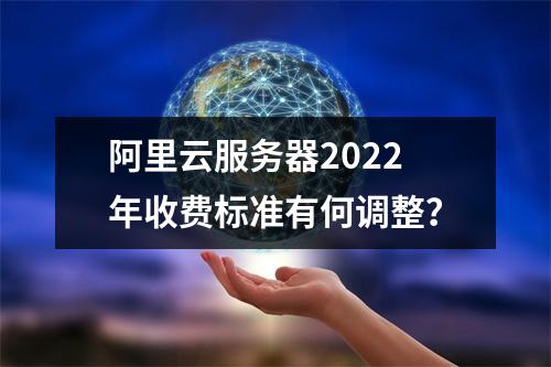 阿里云服务器2022年收费标准有何调整？
