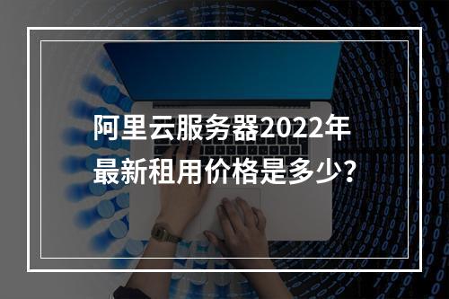 阿里云服务器2022年最新租用价格是多少？