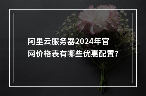 阿里云服务器2024年官网价格表有哪些优惠配置？
