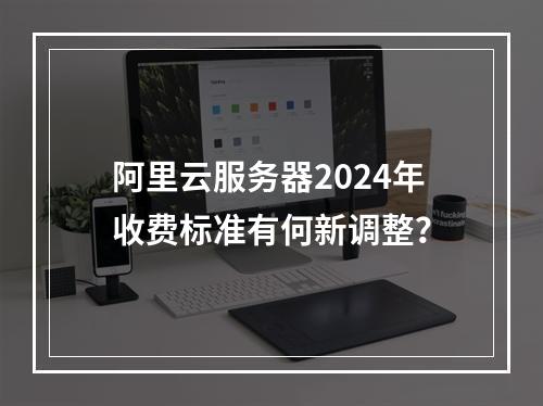 阿里云服务器2024年收费标准有何新调整？