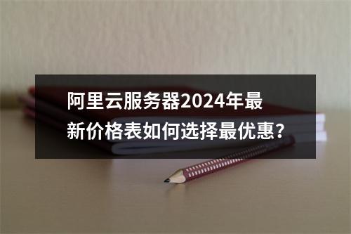 阿里云服务器2024年最新价格表如何选择最优惠？