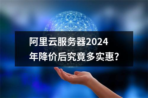 阿里云服务器2024年降价后究竟多实惠？