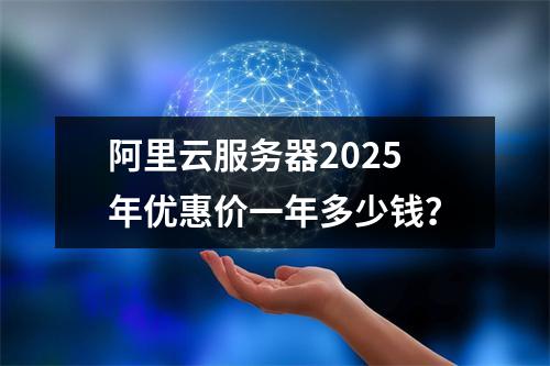 阿里云服务器2025年优惠价一年多少钱？