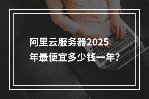 阿里云服务器2025年最便宜多少钱一年？