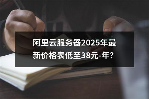 阿里云服务器2025年最新价格表低至38元-年？