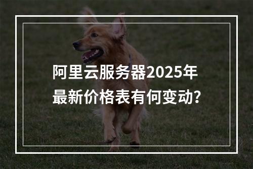 阿里云服务器2025年最新价格表有何变动？