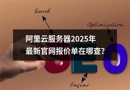 阿里云服务器2025年最新官网报价单在哪查？