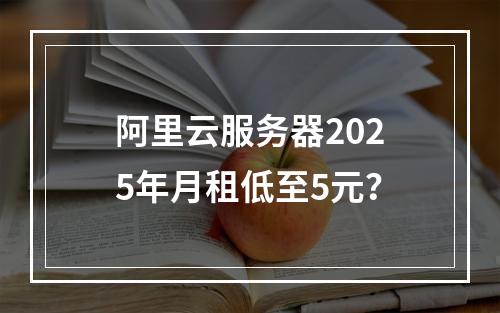 阿里云服务器2025年月租低至5元？