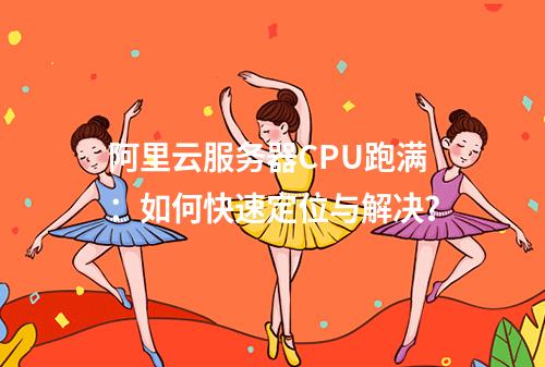阿里云服务器CPU跑满：如何快速定位与解决？