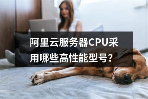 阿里云服务器CPU采用哪些高性能型号？