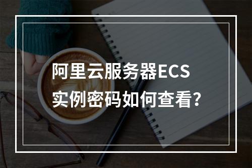 阿里云服务器ECS实例密码如何查看？